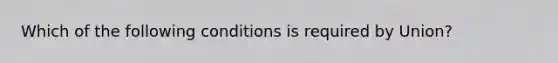 Which of the following conditions is required by Union?