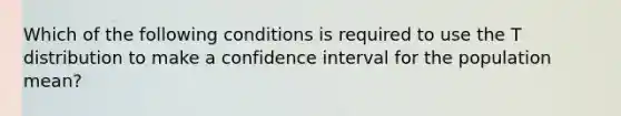 Which of the following conditions is required to use the T distribution to make a confidence interval for the population mean?