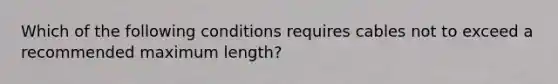 Which of the following conditions requires cables not to exceed a recommended maximum length?