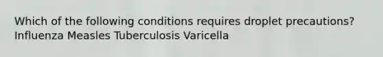 Which of the following conditions requires droplet precautions? Influenza Measles Tuberculosis Varicella