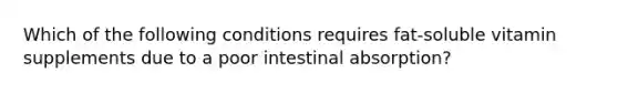 Which of the following conditions requires fat-soluble vitamin supplements due to a poor intestinal absorption?