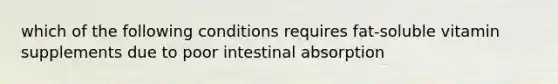 which of the following conditions requires fat-soluble vitamin supplements due to poor intestinal absorption