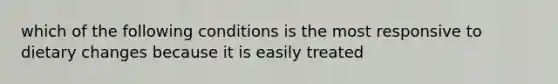 which of the following conditions is the most responsive to dietary changes because it is easily treated