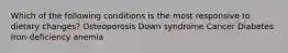 Which of the following conditions is the most responsive to dietary changes? Osteoporosis Down syndrome Cancer Diabetes Iron-deficiency anemia