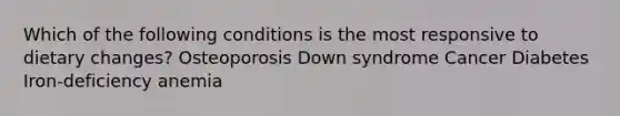 Which of the following conditions is the most responsive to dietary changes? Osteoporosis Down syndrome Cancer Diabetes Iron-deficiency anemia