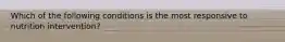 Which of the following conditions is the most responsive to nutrition intervention?