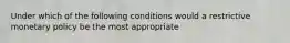 Under which of the following conditions would a restrictive monetary policy be the most appropriate