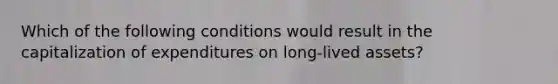 Which of the following conditions would result in the capitalization of expenditures on long-lived assets?