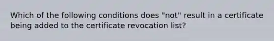 Which of the following conditions does "not" result in a certificate being added to the certificate revocation list?