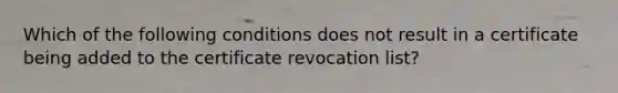 Which of the following conditions does not result in a certificate being added to the certificate revocation list?