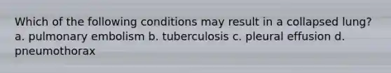 Which of the following conditions may result in a collapsed lung? a. pulmonary embolism b. tuberculosis c. pleural effusion d. pneumothorax