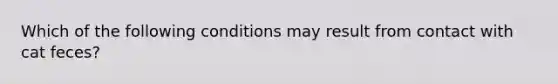 Which of the following conditions may result from contact with cat feces?