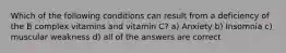 Which of the following conditions can result from a deficiency of the B complex vitamins and vitamin C? a) Anxiety b) Insomnia c) muscular weakness d) all of the answers are correct