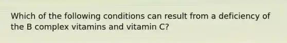 Which of the following conditions can result from a deficiency of the B complex vitamins and vitamin C?