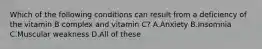 Which of the following conditions can result from a deficiency of the vitamin B complex and vitamin C? A.Anxiety B.Insomnia C.Muscular weakness D.All of these