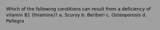 Which of the following conditions can result from a deficiency of vitamin B1 (thiamine)? a. Scurvy b. Beriberi c. Osteoporosis d. Pellegra