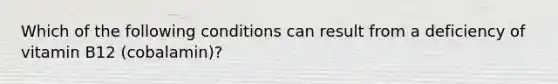 Which of the following conditions can result from a deficiency of vitamin B12 (cobalamin)?