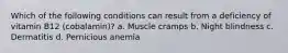 Which of the following conditions can result from a deficiency of vitamin B12 (cobalamin)? a. Muscle cramps b. Night blindness c. Dermatitis d. Pernicious anemia