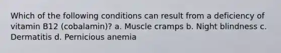 Which of the following conditions can result from a deficiency of vitamin B12 (cobalamin)? a. Muscle cramps b. Night blindness c. Dermatitis d. Pernicious anemia