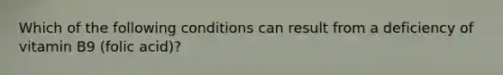 Which of the following conditions can result from a deficiency of vitamin B9 (folic acid)?