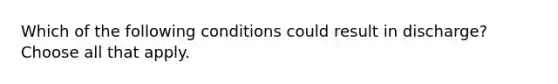 Which of the following conditions could result in discharge? Choose all that apply.