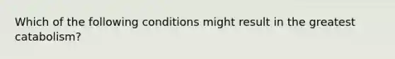 Which of the following conditions might result in the greatest catabolism?