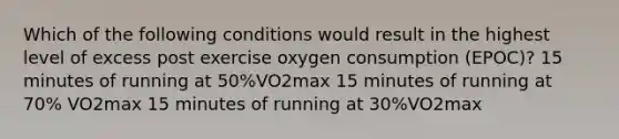 Which of the following conditions would result in the highest level of excess post exercise oxygen consumption (EPOC)? 15 minutes of running at 50%VO2max 15 minutes of running at 70% VO2max 15 minutes of running at 30%VO2max