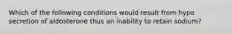 Which of the following conditions would result from hypo secretion of aldosterone thus an inability to retain sodium?