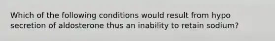 Which of the following conditions would result from hypo secretion of aldosterone thus an inability to retain sodium?