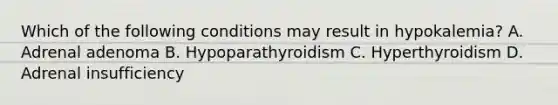 Which of the following conditions may result in hypokalemia? A. Adrenal adenoma B. Hypoparathyroidism C. Hyperthyroidism D. Adrenal insufficiency