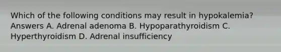 Which of the following conditions may result in hypokalemia? Answers A. Adrenal adenoma B. Hypoparathyroidism C. Hyperthyroidism D. Adrenal insufficiency