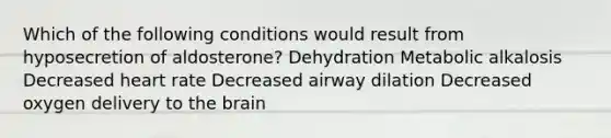 Which of the following conditions would result from hyposecretion of aldosterone? Dehydration Metabolic alkalosis Decreased heart rate Decreased airway dilation Decreased oxygen delivery to the brain