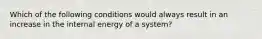 Which of the following conditions would always result in an increase in the internal energy of a system?