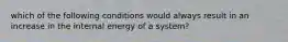 which of the following conditions would always result in an increase in the internal energy of a system?