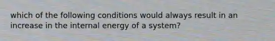 which of the following conditions would always result in an increase in the internal energy of a system?