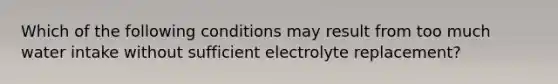 Which of the following conditions may result from too much water intake without sufficient electrolyte replacement?