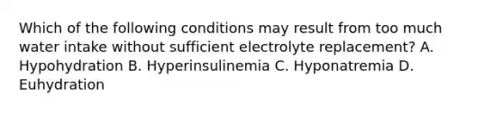 Which of the following conditions may result from too much water intake without sufficient electrolyte replacement? A. Hypohydration B. Hyperinsulinemia C. Hyponatremia D. Euhydration