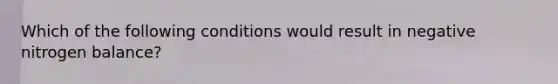 Which of the following conditions would result in negative nitrogen balance?