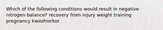 Which of the following conditions would result in negative nitrogen balance? recovery from injury weight training pregnancy kwashiorkor