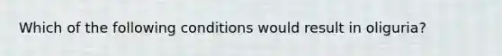 Which of the following conditions would result in oliguria?