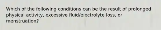 Which of the following conditions can be the result of prolonged physical activity, excessive fluid/electrolyte loss, or menstruation?