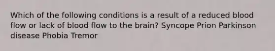 Which of the following conditions is a result of a reduced blood flow or lack of blood flow to the brain? Syncope Prion Parkinson disease Phobia Tremor