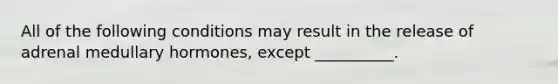 All of the following conditions may result in the release of adrenal medullary hormones, except __________.