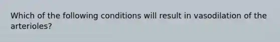 Which of the following conditions will result in vasodilation of the arterioles?