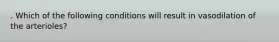 . Which of the following conditions will result in vasodilation of the arterioles?