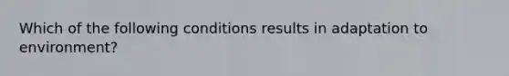 Which of the following conditions results in adaptation to environment?