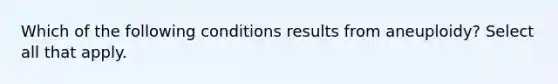 Which of the following conditions results from aneuploidy? Select all that apply.