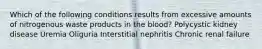 Which of the following conditions results from excessive amounts of nitrogenous waste products in the blood? Polycystic kidney disease Uremia Oliguria Interstitial nephritis Chronic renal failure