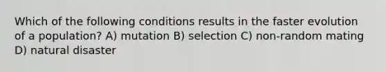 Which of the following conditions results in the faster evolution of a population? A) mutation B) selection C) non-random mating D) natural disaster