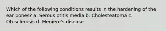 Which of the following conditions results in the hardening of the ear bones? a. Serous otitis media b. Cholesteatoma c. Otosclerosis d. Meniere's disease